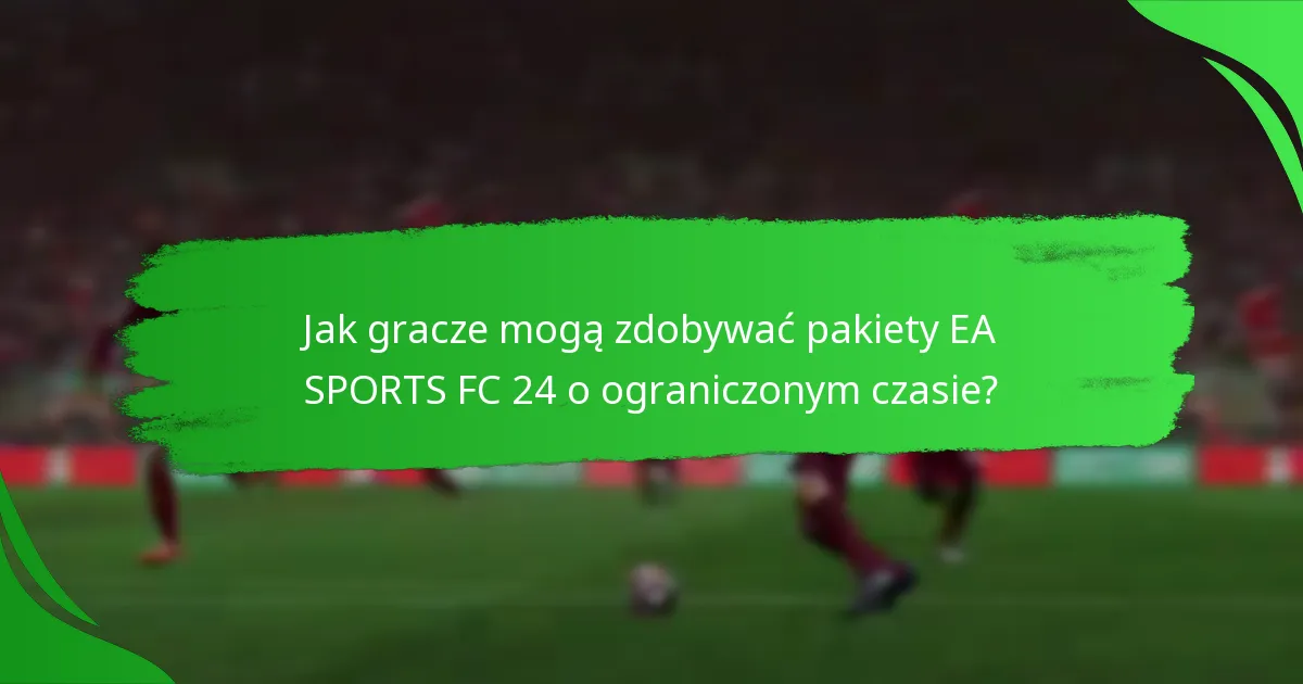 Jakie treści są zawarte w pakietach EA SPORTS FC 24 o ograniczonym czasie?