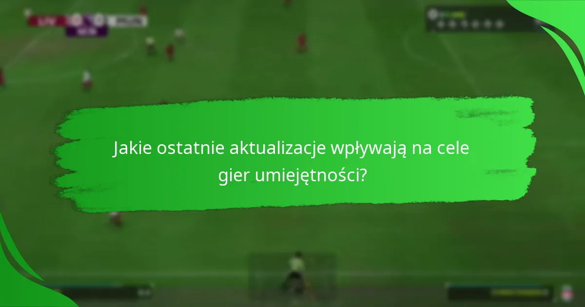 Jakie ostatnie aktualizacje wpływają na cele gier umiejętności?