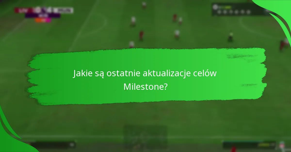 Jakie są ostatnie aktualizacje celów Milestone?