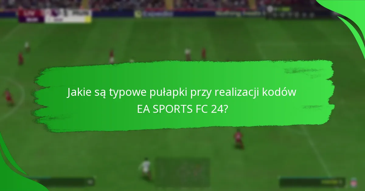 Jakie są typowe pułapki przy realizacji kodów EA SPORTS FC 24?